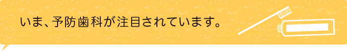 いま、予防歯科が注目されています